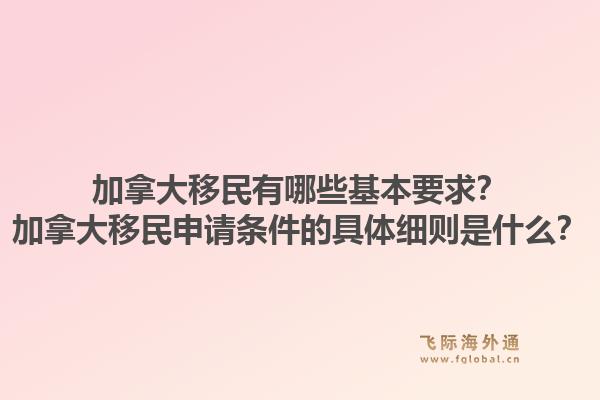 加拿大移民有哪些基本要求？加拿大移民申請(qǐng)條件的具體細(xì)則是什么？1.jpg
