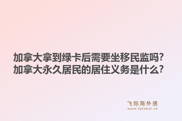 加拿大拿到綠卡后需要坐移民監(jiān)嗎？加拿大永久居民的居住義務是什么？1.jpg