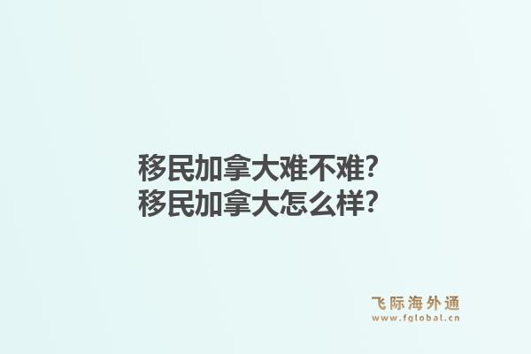 移民加拿大難不難？移民加拿大怎么樣？1.jpg