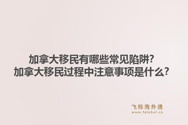 加拿大移民有哪些常見(jiàn)陷阱？加拿大移民過(guò)程中注意事項(xiàng)是什么？1.jpg