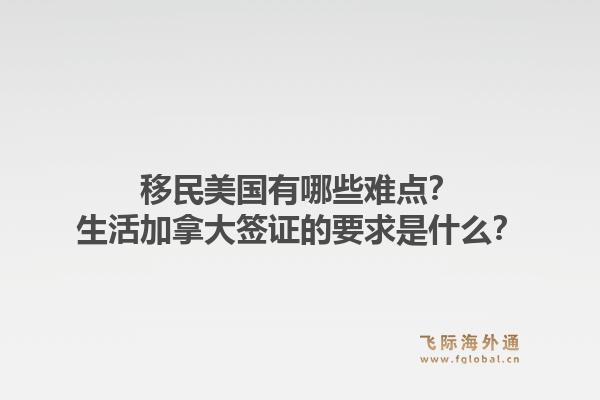 移民美國有哪些難點？生活加拿大簽證的要求是什么？1.jpg