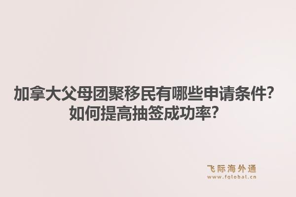 加拿大父母團(tuán)聚移民有哪些申請(qǐng)條件？如何提高抽簽成功率？1.jpg