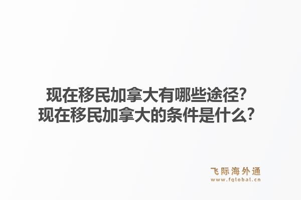 現(xiàn)在移民加拿大有哪些途徑？現(xiàn)在移民加拿大的條件是什么？1.jpg