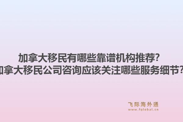 加拿大移民有哪些靠譜機(jī)構(gòu)推薦？加拿大移民公司咨詢應(yīng)該關(guān)注哪些服務(wù)細(xì)節(jié)？1.jpg