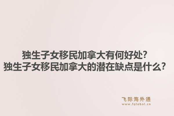 獨生子女移民加拿大有何好處？獨生子女移民加拿大的潛在缺點是什么？1.jpg