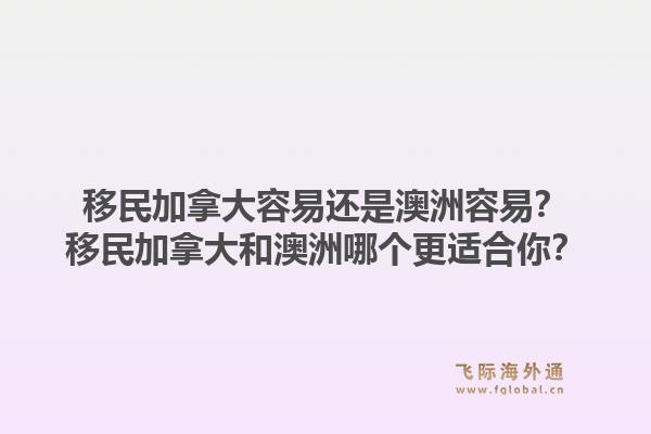 移民加拿大容易還是澳洲容易？移民加拿大和澳洲哪個(gè)更適合你？1.jpg
