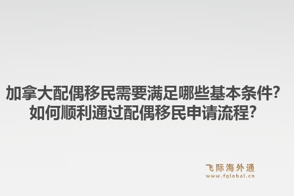 加拿大配偶移民需要滿(mǎn)足哪些基本條件？如何順利通過(guò)配偶移民申請(qǐng)流程？1.jpg