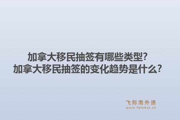 加拿大移民抽簽有哪些類型？加拿大移民抽簽的變化趨勢是什么？1.jpg