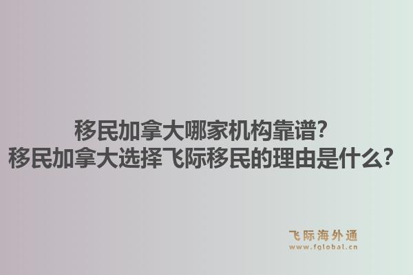 移民加拿大哪家機(jī)構(gòu)靠譜？移民加拿大選擇飛際移民的理由是什么？1.jpg