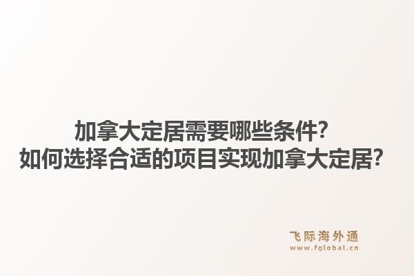 加拿大定居需要哪些條件？如何選擇合適的項(xiàng)目實(shí)現(xiàn)加拿大定居？1.jpg
