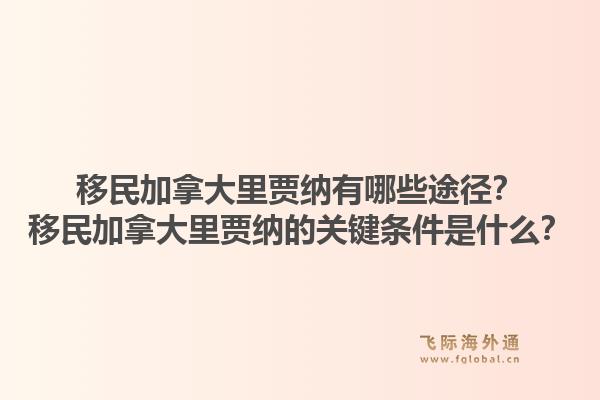 移民加拿大里賈納有哪些途徑？移民加拿大里賈納的關(guān)鍵條件是什么？1.jpg