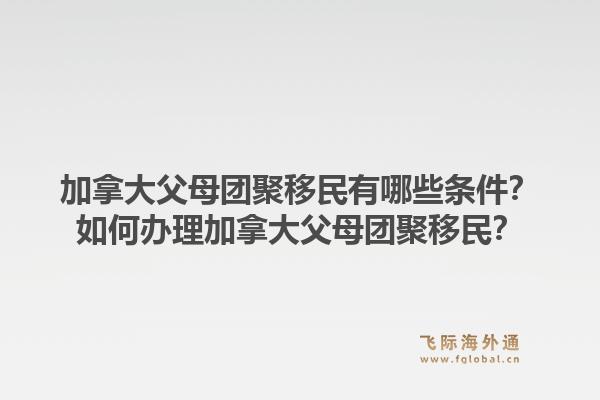 加拿大父母團(tuán)聚移民有哪些條件？如何辦理加拿大父母團(tuán)聚移民？1.jpg