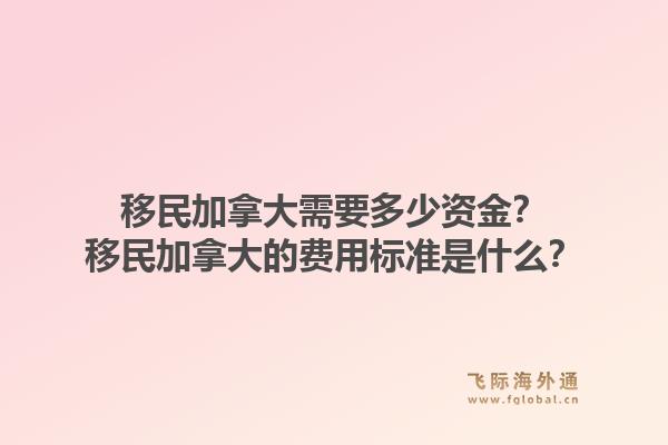 移民加拿大需要多少資金？移民加拿大的費用標準是什么？1.jpg