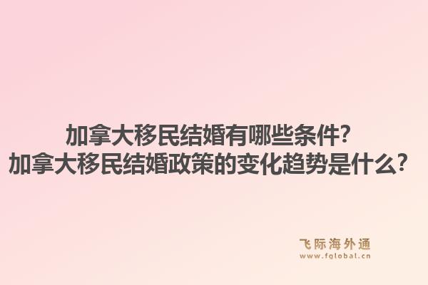 加拿大移民結(jié)婚有哪些條件？加拿大移民結(jié)婚政策的變化趨勢(shì)是什么？1.jpg
