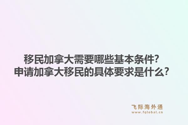 移民加拿大需要哪些基本條件？申請加拿大移民的具體要求是什么？1.jpg