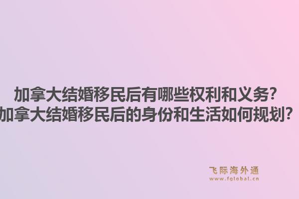 加拿大結(jié)婚移民后有哪些權(quán)利和義務(wù)？加拿大結(jié)婚移民后的身份和生活如何規(guī)劃？1.jpg