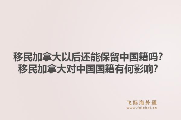 移民加拿大以后還能保留中國籍嗎？移民加拿大對中國國籍有何影響？1.jpg