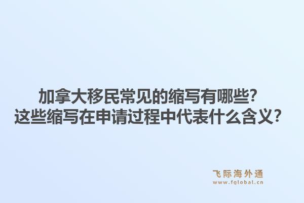 加拿大移民常見的縮寫有哪些？這些縮寫在申請過程中代表什么含義？1.jpg