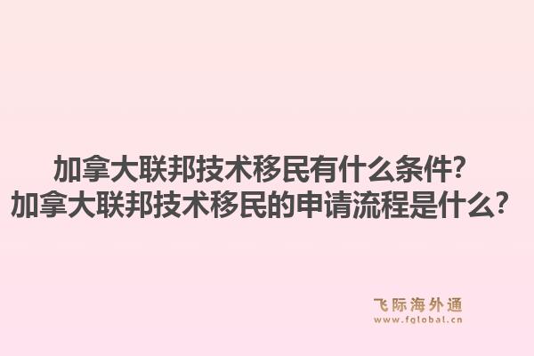 加拿大聯(lián)邦技術(shù)移民有什么條件？加拿大聯(lián)邦技術(shù)移民的申請流程是什么？1.jpg