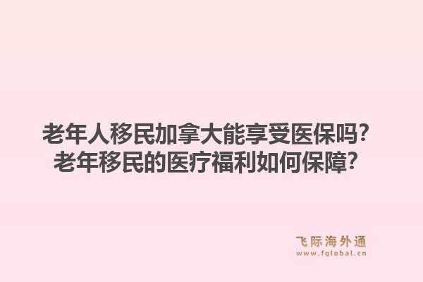老年人移民加拿大能享受醫(yī)保嗎？老年移民的醫(yī)療福利如何保障？1.jpg