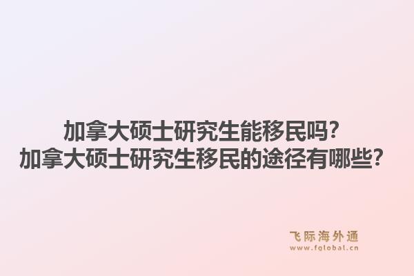 加拿大碩士研究生能移民嗎？加拿大碩士研究生移民的途徑有哪些？1.jpg