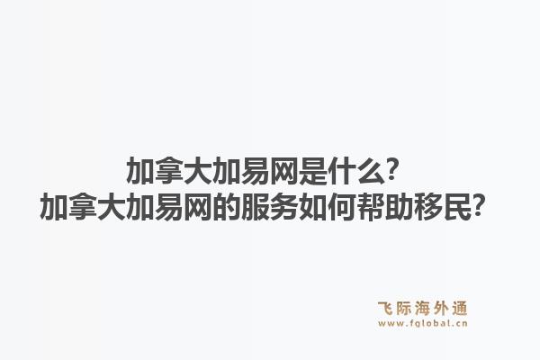 加拿大加易網(wǎng)是什么？加拿大加易網(wǎng)的服務(wù)如何幫助移民？1.jpg