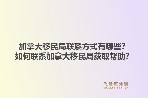 加拿大移民局聯(lián)系方式有哪些？如何聯(lián)系加拿大移民局獲取幫助？1.jpg