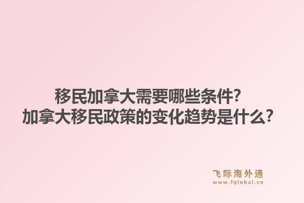 移民加拿大需要哪些條件？加拿大移民政策的變化趨勢是什么？1.jpg