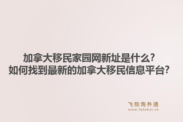 加拿大移民家園網(wǎng)新址是什么？如何找到最新的加拿大移民信息平臺(tái)？1.jpg