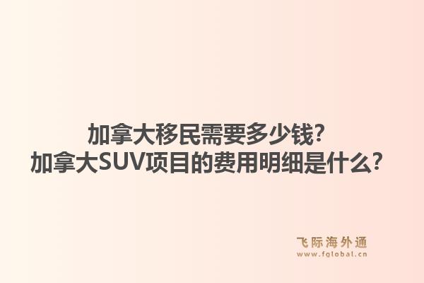 加拿大移民需要多少錢？加拿大SUV項目的費用明細(xì)是什么？1.jpg