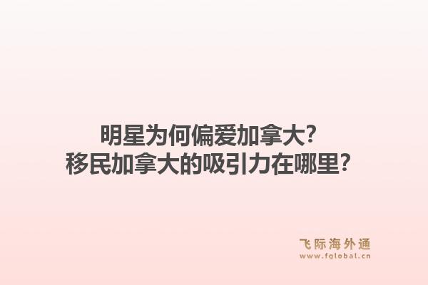 明星為何偏愛(ài)加拿大？移民加拿大的吸引力在哪里？1.jpg