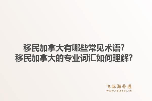 移民加拿大有哪些常見術(shù)語(yǔ)？移民加拿大的專業(yè)詞匯如何理解？1.jpg