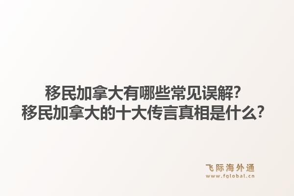 移民加拿大有哪些常見(jiàn)誤解？移民加拿大的十大傳言真相是什么？1.jpg