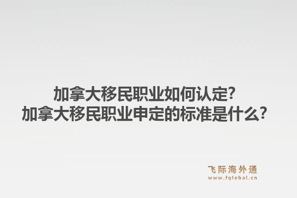 加拿大移民職業(yè)如何認(rèn)定？加拿大移民職業(yè)申定的標(biāo)準(zhǔn)是什么？1.jpg