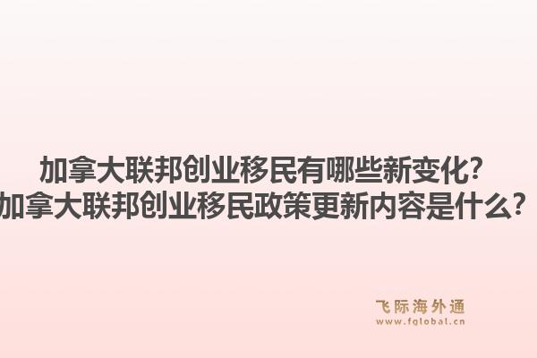 加拿大聯邦創(chuàng)業(yè)移民有哪些新變化？加拿大聯邦創(chuàng)業(yè)移民政策更新內容是什么？1.jpg