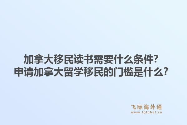加拿大移民讀書需要什么條件？申請加拿大留學(xué)移民的門檻是什么？1.jpg