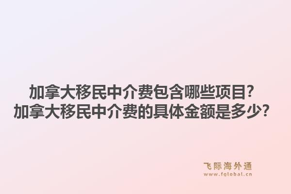 加拿大移民中介費(fèi)包含哪些項(xiàng)目？加拿大移民中介費(fèi)的具體金額是多少？1.jpg