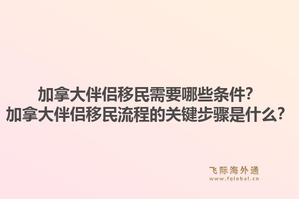 加拿大伴侶移民需要哪些條件？加拿大伴侶移民流程的關(guān)鍵步驟是什么？1.jpg