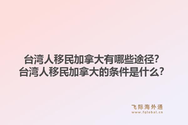 臺(tái)灣人移民加拿大有哪些途徑？臺(tái)灣人移民加拿大的條件是什么？1.jpg