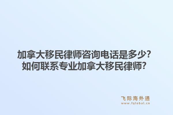 加拿大移民律師咨詢電話是多少？如何聯(lián)系專業(yè)加拿大移民律師？1.jpg