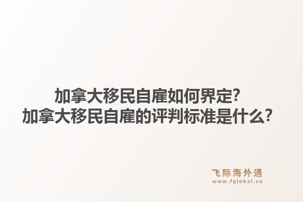 加拿大移民自雇如何界定？加拿大移民自雇的評(píng)判標(biāo)準(zhǔn)是什么？1.jpg