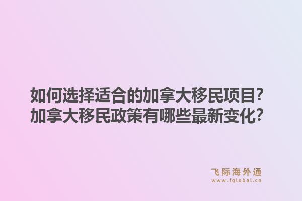 如何選擇適合的加拿大移民項(xiàng)目？加拿大移民政策有哪些最新變化？1.jpg