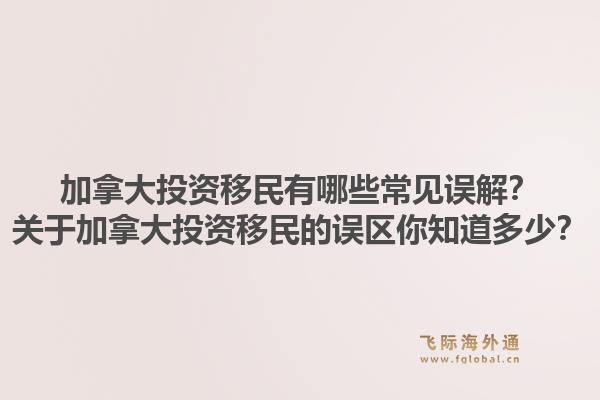 加拿大投資移民有哪些常見誤解？關(guān)于加拿大投資移民的誤區(qū)你知道多少？1.jpg