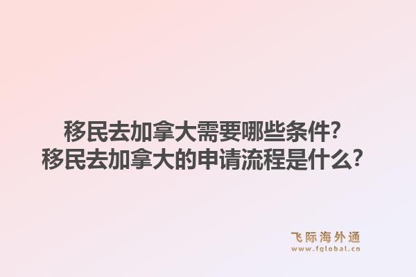 移民去加拿大需要哪些條件？移民去加拿大的申請(qǐng)流程是什么？1.jpg