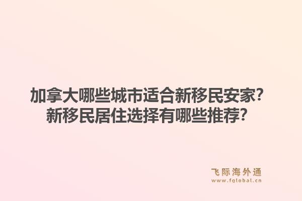 加拿大哪些城市適合新移民安家？新移民居住選擇有哪些推薦？1.jpg