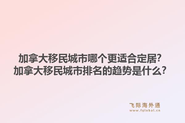 加拿大移民城市哪個更適合定居？加拿大移民城市排名的趨勢是什么？1.jpg