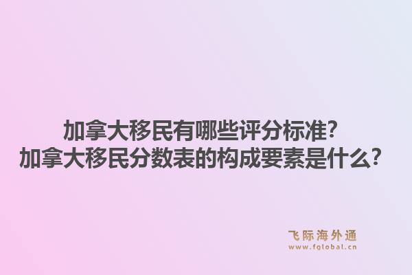 加拿大移民有哪些評分標準？加拿大移民分數(shù)表的構成要素是什么？1.jpg