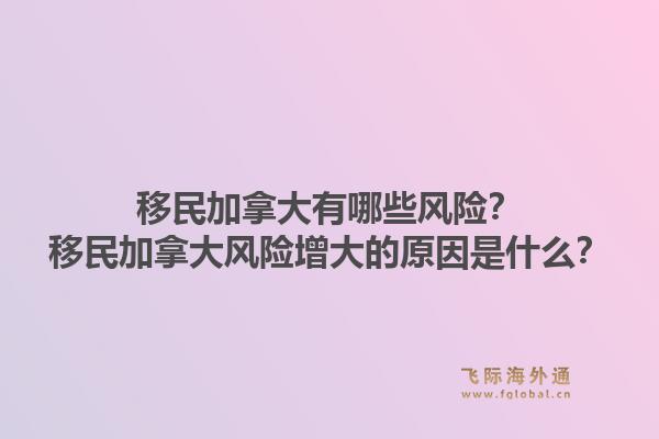 移民加拿大有哪些風(fēng)險(xiǎn)？移民加拿大風(fēng)險(xiǎn)增大的原因是什么？1.jpg