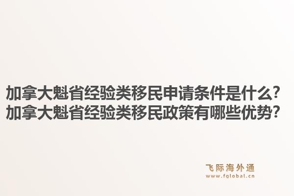 加拿大魁省經(jīng)驗類移民申請條件是什么？加拿大魁省經(jīng)驗類移民政策有哪些優(yōu)勢？1.jpg
