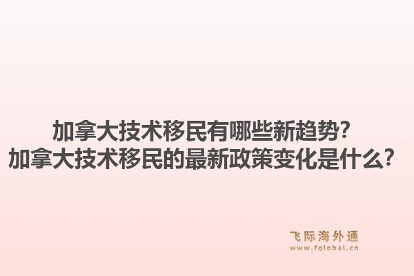 加拿大技術(shù)移民有哪些新趨勢(shì)？加拿大技術(shù)移民的最新政策變化是什么？1.jpg